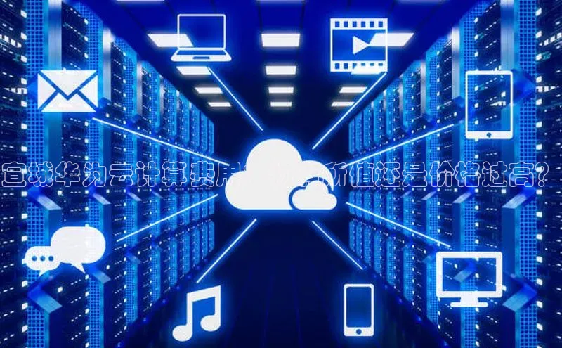 EON4招商诸葛科技宣城华为云计算费用：物有所值还是价格过高？