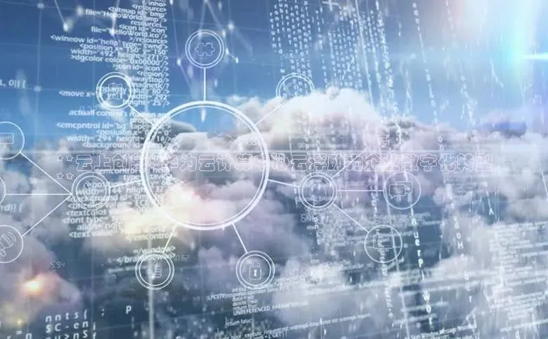 EON体育4猫眼**云上创新: 华为云计算中心云浮助力企业数字化转型
**