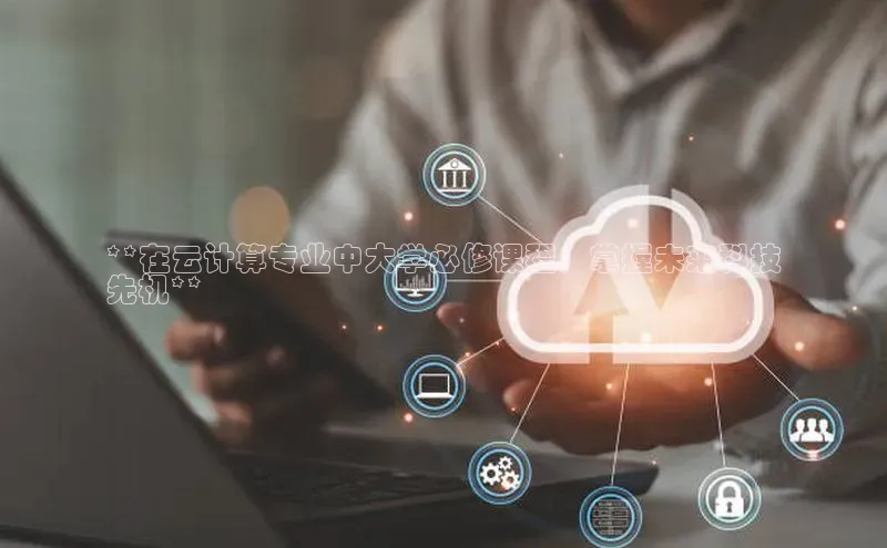 EON4登录极氪智能科技**在云计算专业中大学必修课程，掌握未来科技
先机**