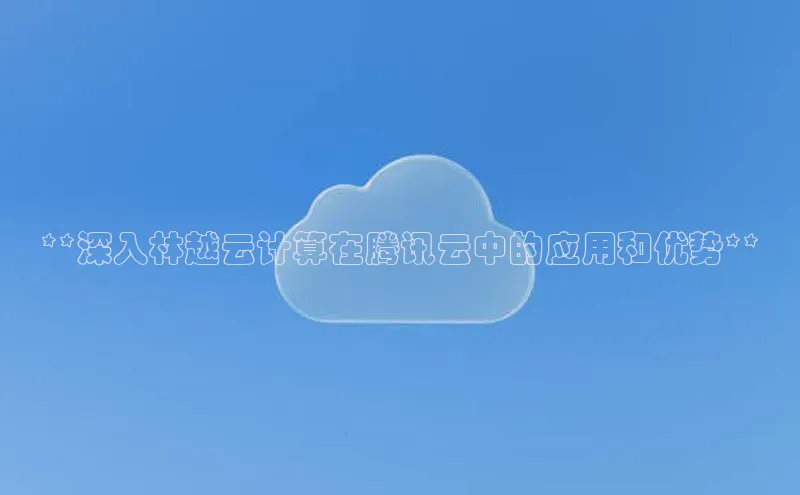 意昂体育4官网挪威主权基金**深入林越云计算在腾讯云中的应用和优势**