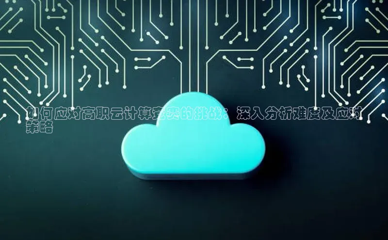 意昂体育4招商字节跳动如何应对高职云计算竞赛的挑战：深入分析难度及应对
策略