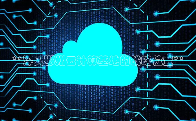 EON体育4登录哇咔哇咔文化**深入鄂州云计算基地的战略位置**