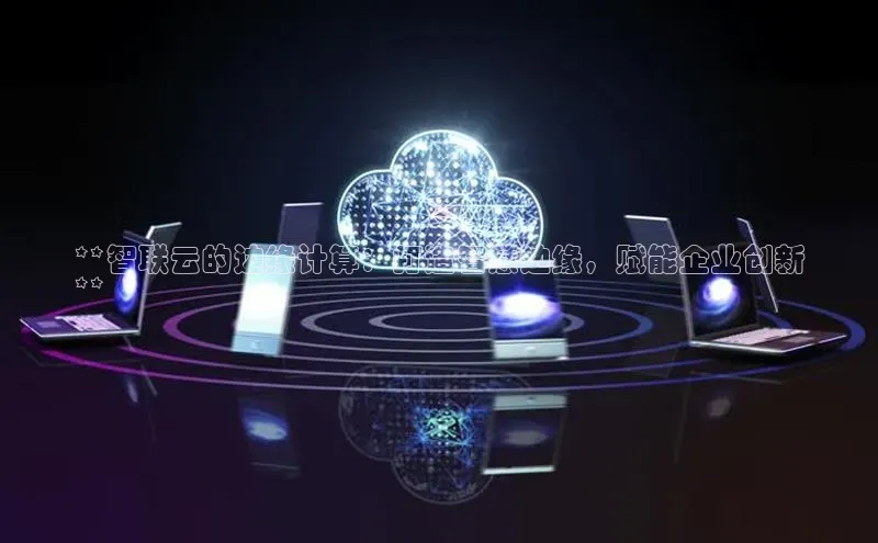 EON体育4登录哇咔哇咔文化**智联云的边缘计算：打造智慧边缘，赋能企业创新
**