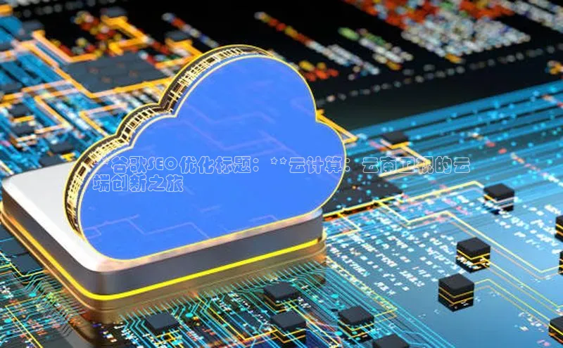 EON体育4登录百度教育**谷歌SEO优化标题：**云计算：云南卫视的云
端创新之旅