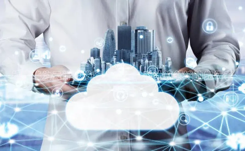 意昂4官网一径科技铜陵华为云计算推荐人 | 成为云计算领域的先行者