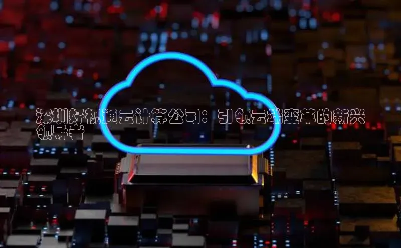 EON体育4巴美列捷福深圳好视通云计算公司：引领云端变革的新兴
领导者