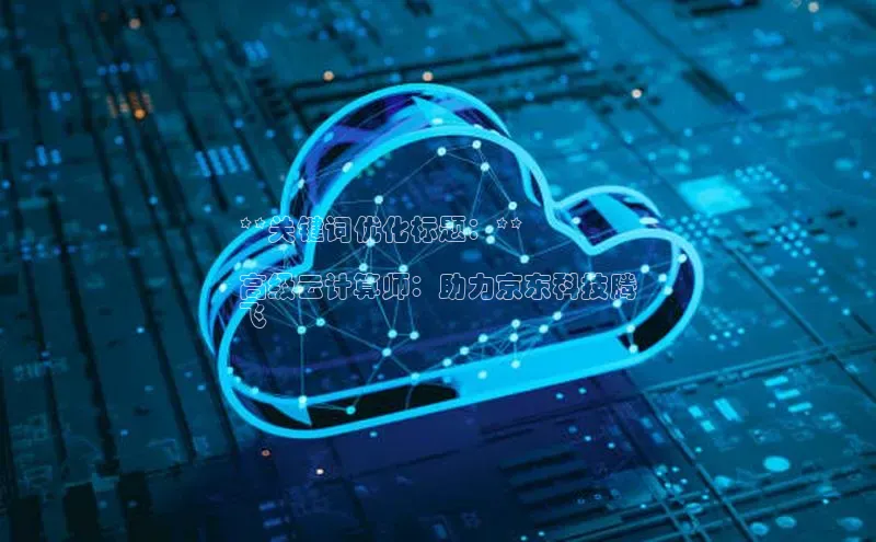 意昂体育4代理光魔科技**关键词优化标题：**

高级云计算师：助力京东科技腾
飞