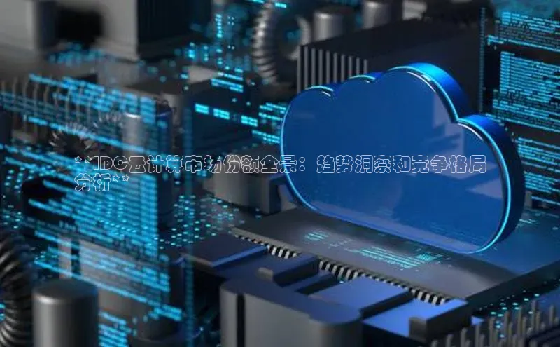 意昂4代理云创智行**IDC云计算市场份额全景：趋势洞察和竞争格局
分析**