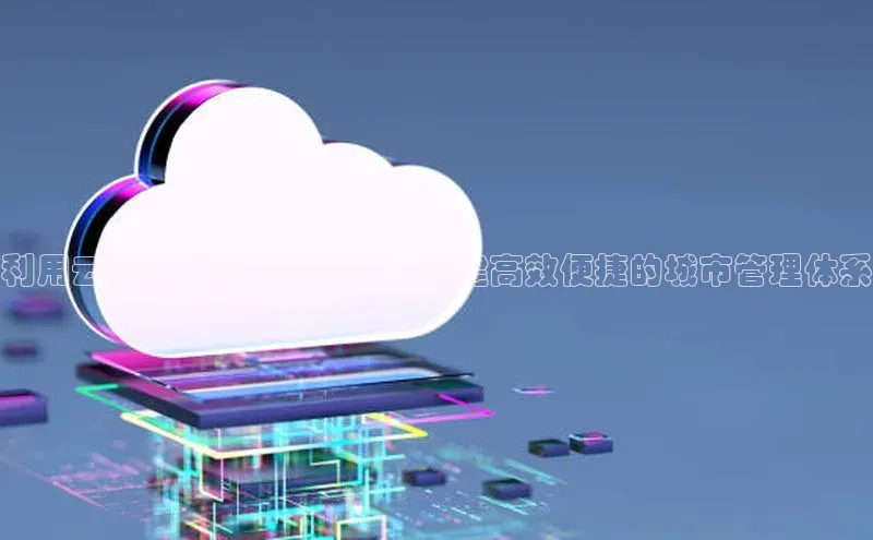 EON体育4百度 H5利用云计算优化智慧城管：构建高效便捷的城市管理体系