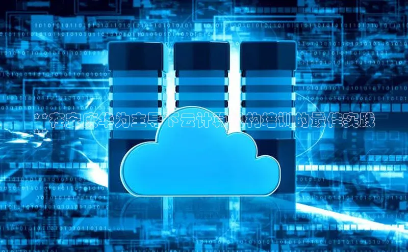 意昂4百度网盘企业版**在安庆华为主导下云计算机构培训的最佳实践
**