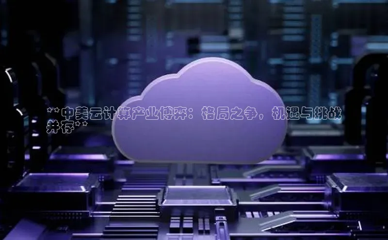 意昂4招商中文在线**中美云计算产业博弈：格局之争，机遇与挑战
并存**