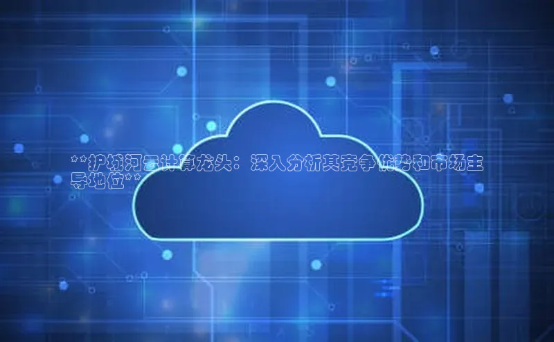 EON4招商诸葛科技**护城河云计算龙头：深入分析其竞争优势和市场主
导地位**