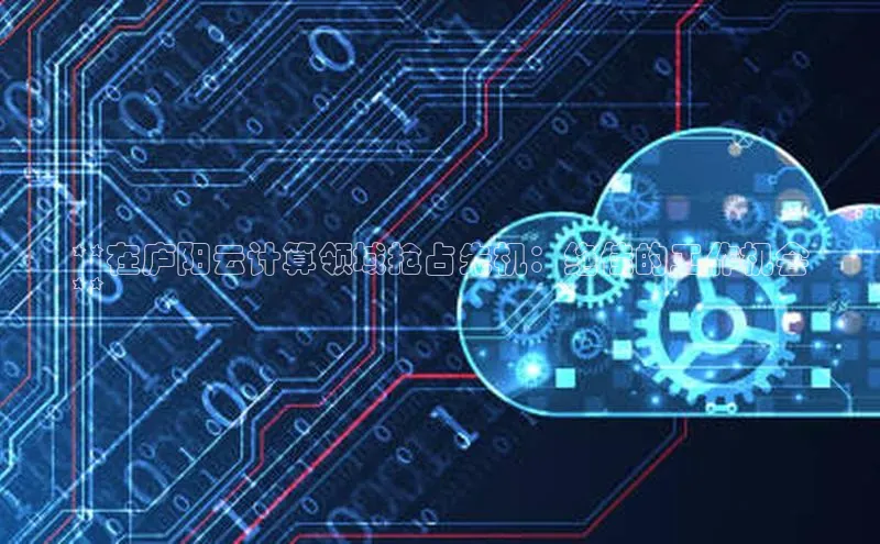 意昂4招商中文在线**在庐阳云计算领域抢占先机：绝佳的工作机会
**