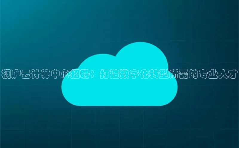 意昂4百度网盘企业版桐庐云计算中心招聘：打造数字化转型所需的专业人才