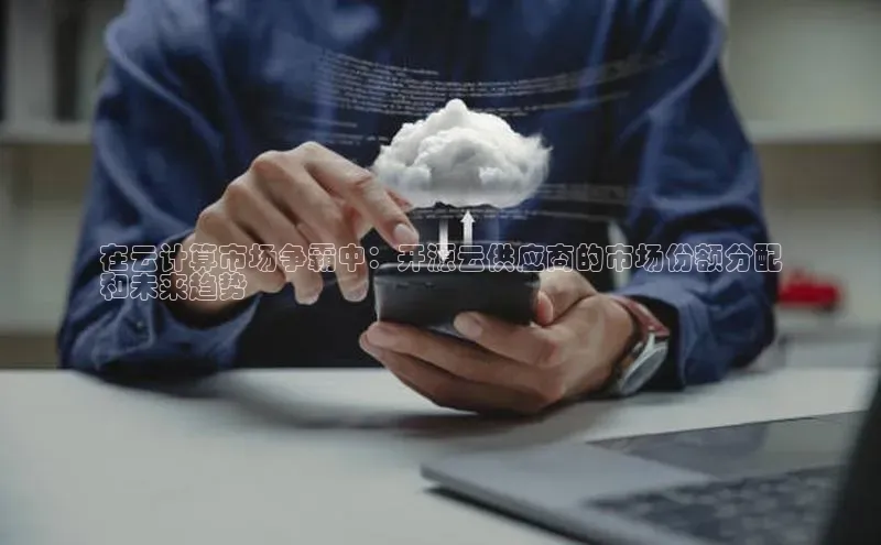 意昂体育4登录同程在云计算市场争霸中：开源云供应商的市场份额分配
和未来趋势