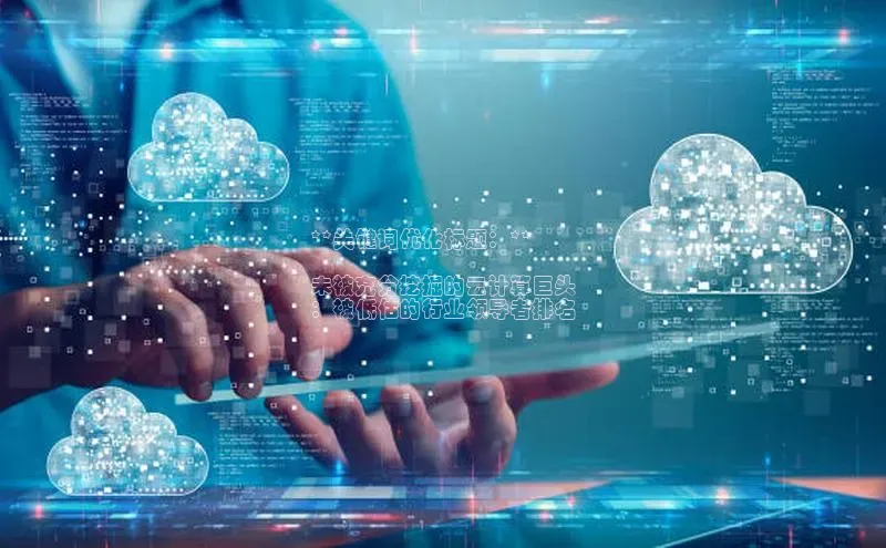 意昂4代理普信公司**关键词优化标题：**

未被充分挖掘的云计算巨头
：被低估的行业领导者排名