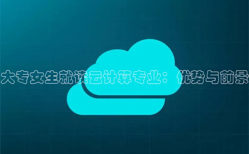 EON体育4巴美列捷福大专女生就读云计算专业：优势与前景