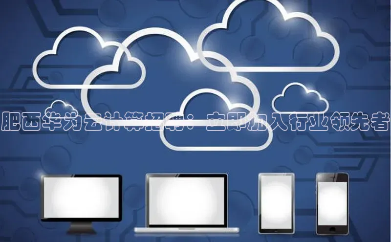 意昂4官网一径科技肥西华为云计算招聘：立即加入行业领先者