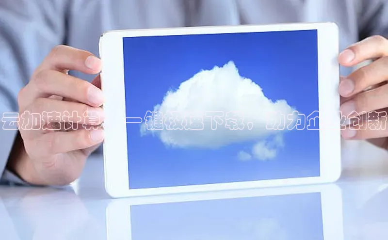 EON体育4巴美列捷福云加速计算：一键极速下载，助力企业创新