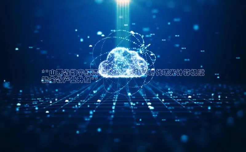 意昂体育4阿里尔公司**山西省数字经济赋能新引擎：云时代曙光计算机赋
能全省产业升级**