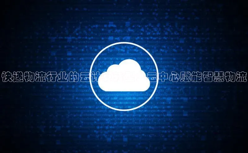 意昂4登录如流快递物流行业的云计算转型：云中心赋能智慧物流