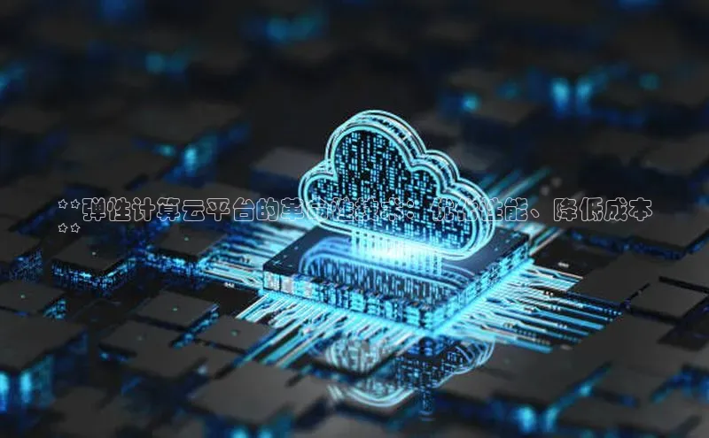 意昂4官网一径科技**弹性计算云平台的革命性技术：优化性能、降低成本
**