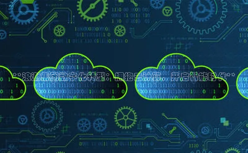 意昂体育4登录百度信誉**浪潮集团数字化转型：拥抱云计算，开启智能时代**