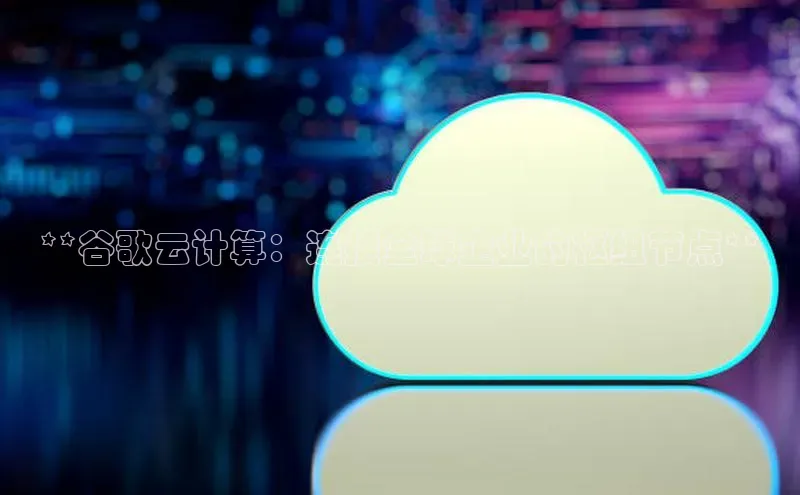 EON4登录百度社团赞助平台**谷歌云计算：连接全球企业的枢纽节点**