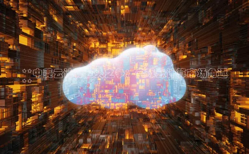 意昂4招商中文在线**中美云计算巨头之争：全球云计算市场角逐
**
