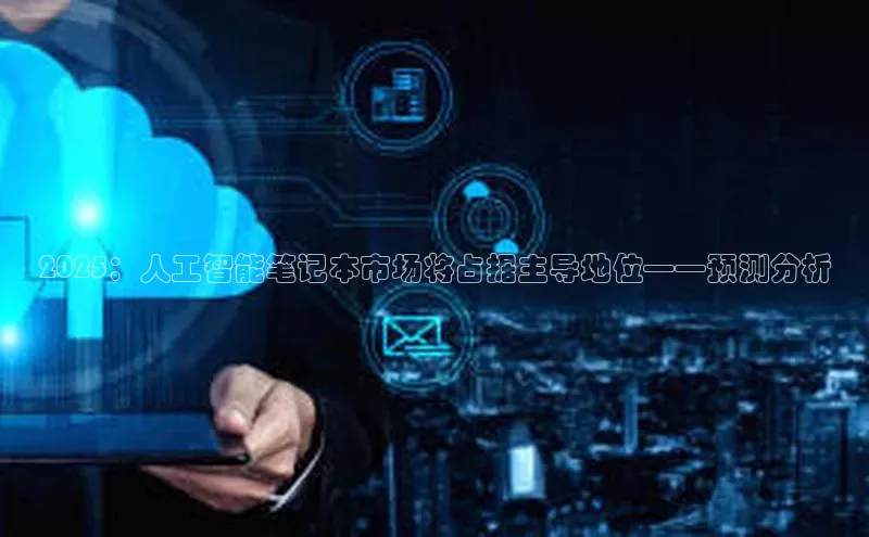 EON体育4百度人工翻译2025：人工智能笔记本市场将占据主导地位——预测分析