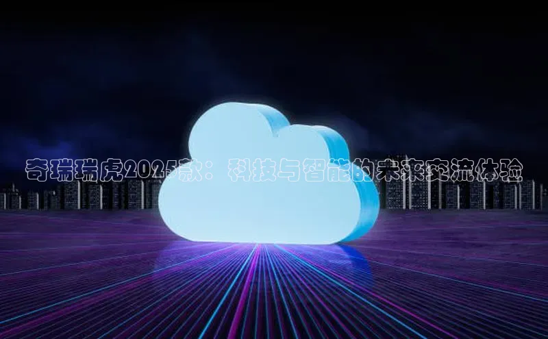 奇瑞瑞虎2025款：科技与智能的未来交流体验