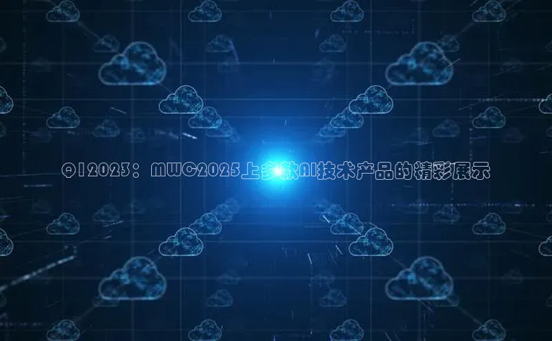 Q12023：MWC2025上多款AI技术产品的精彩展示
