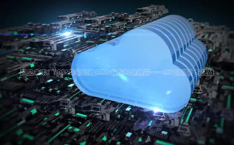 预见未来：2025年的顶级AMD锐龙AI处理器——AI9的潜力与挑战
