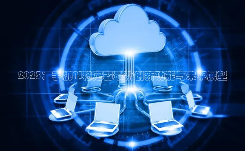 2025：手机AI稳定器最新创新功能与未来展望