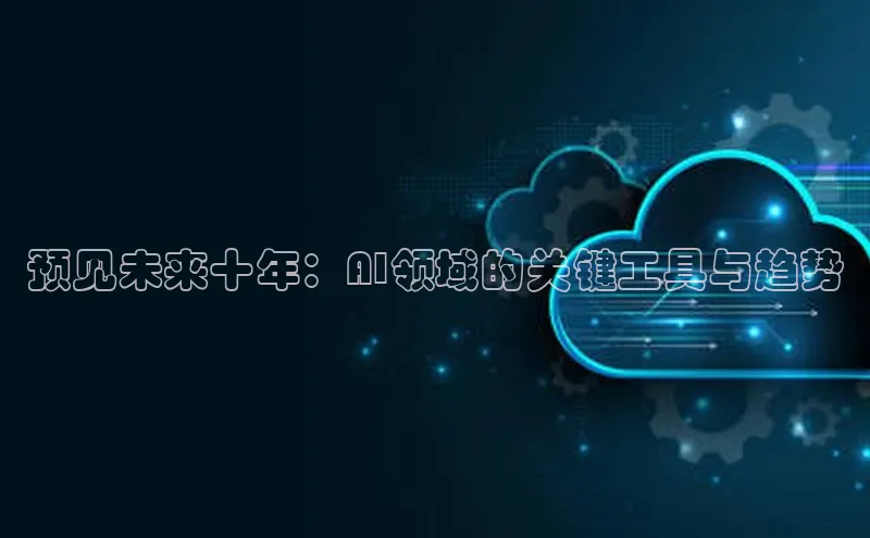 预见未来十年：AI领域的关键工具与趋势